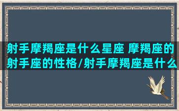 射手摩羯座是什么星座 摩羯座的射手座的性格/射手摩羯座是什么星座 摩羯座的射手座的性格-我的网站